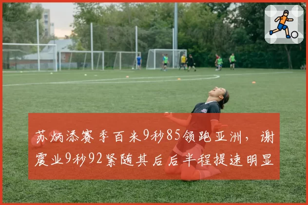 苏炳添赛季百米9秒85领跑亚洲，谢震业9秒92紧随其后后半程提速明显