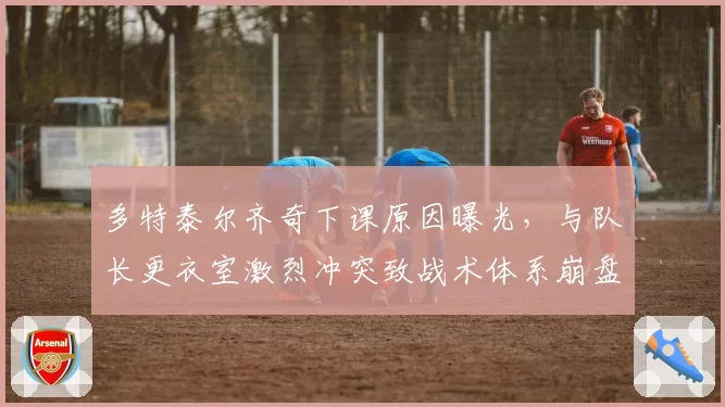 多特泰尔齐奇下课原因曝光,与队长更衣室激烈冲突致战术体系崩盘