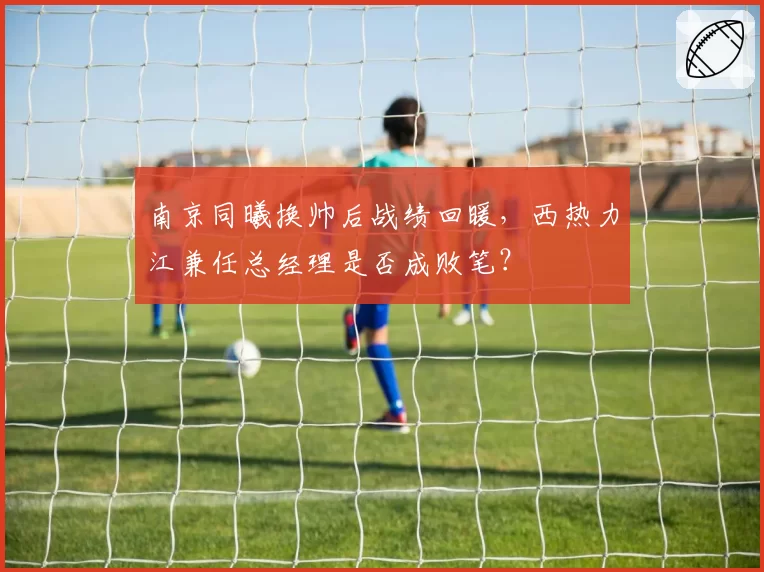 南京同曦换帅后战绩回暖,西热力江兼任总经理是否成败笔?