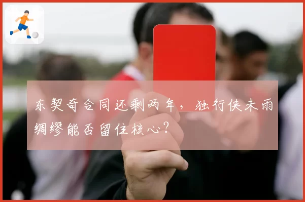 东契奇合同还剩两年，独行侠未雨绸缪能否留住核心？