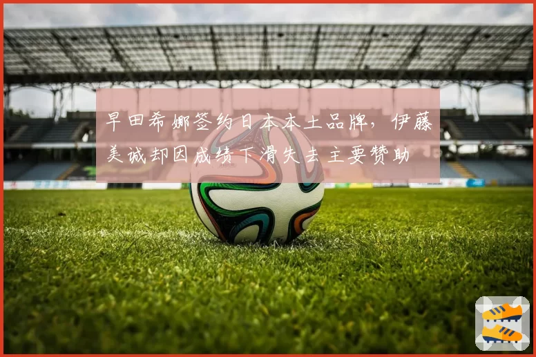 早田希娜签约日本本土品牌，伊藤美诚却因成绩下滑失去主要赞助