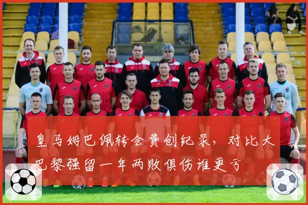 皇马姆巴佩转会费创纪录,对比大巴黎强留一年两败俱伤谁更亏