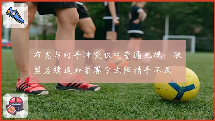 布克与对手冲突仅吃普通犯规,联盟后续追加禁赛令太阳措手不及