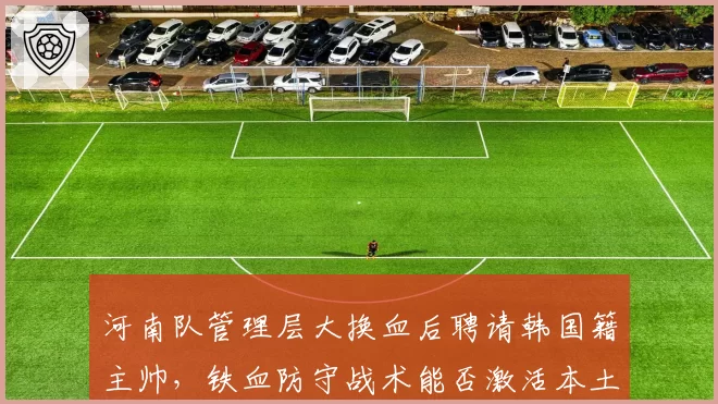 河南队管理层大换血后聘请韩国籍主帅，铁血防守战术能否激活本土后防？