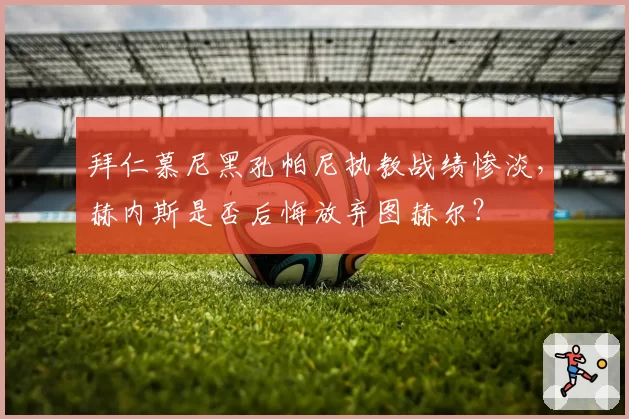 拜仁慕尼黑孔帕尼执教战绩惨淡，赫内斯是否后悔放弃图赫尔？