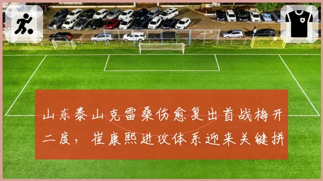 山东泰山克雷桑伤愈复出首战梅开二度，崔康熙进攻体系迎来关键拼图
