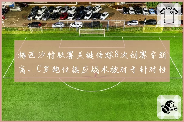 梅西沙特联赛关键传球8次创赛季新高,C罗跑位接应战术被对手针对性限制
