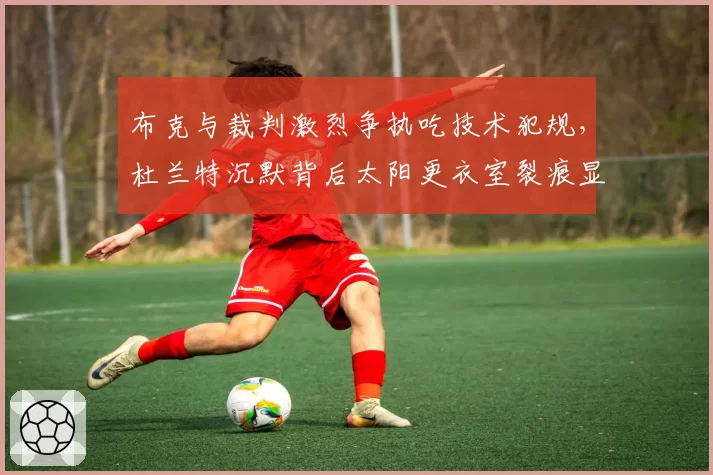 布克与裁判激烈争执吃技术犯规,杜兰特沉默背后太阳更衣室裂痕显现