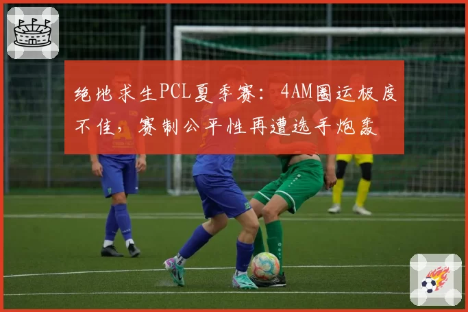 绝地求生PCL夏季赛:4AM圈运极度不佳,赛制公平性再遭选手炮轰