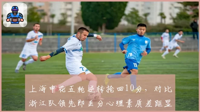 上海申花五轮逆转抢回10分,对比浙江队领先即丢分心理素质差距显著