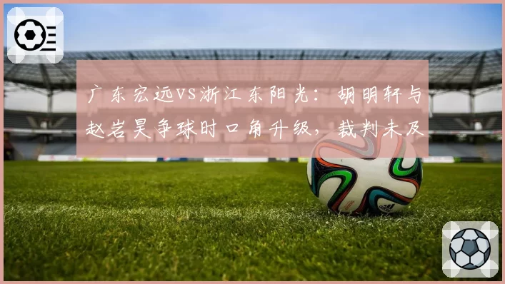 广东宏远vs浙江东阳光:胡明轩与赵岩昊争球时口角升级,裁判未及时制止引双方教练介入