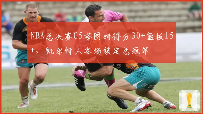 NBA总决赛G5塔图姆得分30+篮板15+，凯尔特人客场锁定总冠军