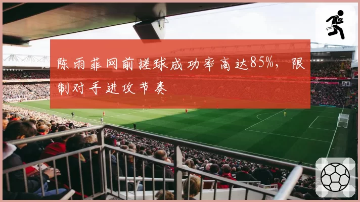 陈雨菲网前搓球成功率高达85%,限制对手进攻节奏
