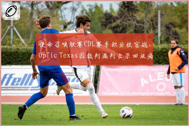 使命召唤联赛CDL赛季积分收官战,OpTic Texas因裁判漏判击杀回放痛失榜首