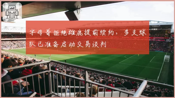 字母哥拒绝雄鹿提前续约,多支球队已准备启动交易谈判