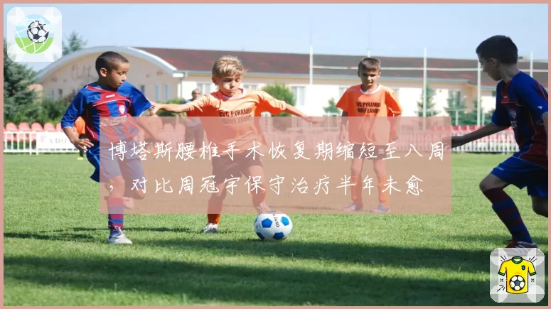 博塔斯腰椎手术恢复期缩短至八周,对比周冠宇保守治疗半年未愈