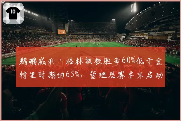 鹈鹕威利·格林执教胜率60%低于金特里时期的65%,管理层赛季末启动换帅程序