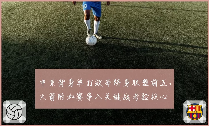 申京背身单打效率跻身联盟前五,火箭附加赛争八关键战考验核心