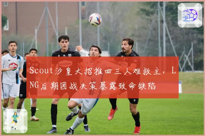 Scout沙皇大招推回三人难救主，LNG后期团战决策暴露致命缺陷