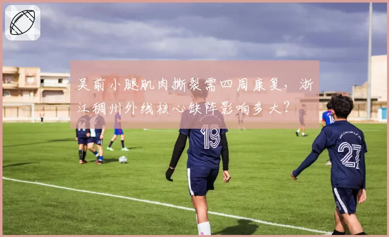 吴前小腿肌肉撕裂需四周康复,浙江稠州外线核心缺阵影响多大?