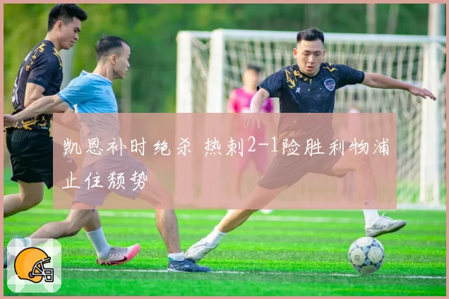 凯恩补时绝杀 热刺2-1险胜利物浦止住颓势