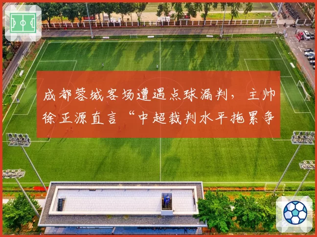 成都蓉城客场遭遇点球漏判,主帅徐正源直言“中超裁判水平拖累争冠”