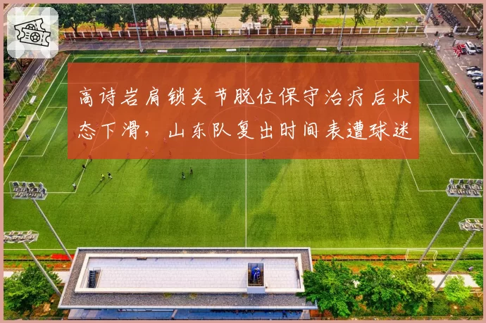 高诗岩肩锁关节脱位保守治疗后状态下滑，山东队复出时间表遭球迷嘲讽