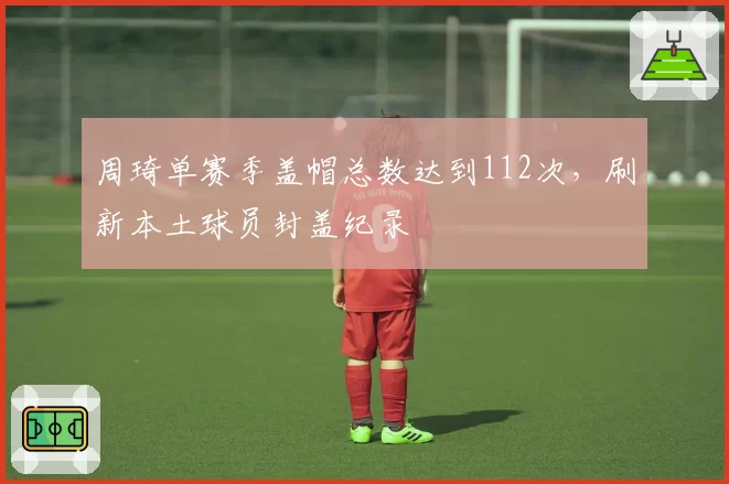周琦单赛季盖帽总数达到112次，刷新本土球员封盖纪录