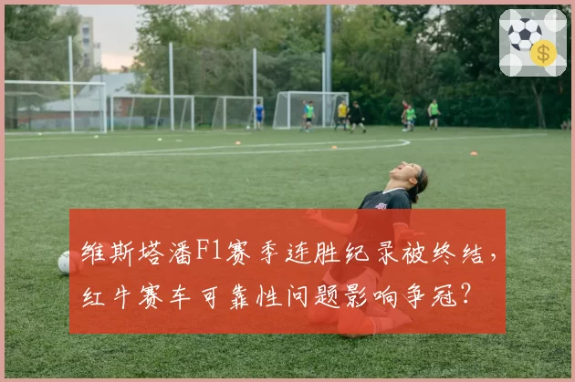 维斯塔潘F1赛季连胜纪录被终结,红牛赛车可靠性问题影响争冠?