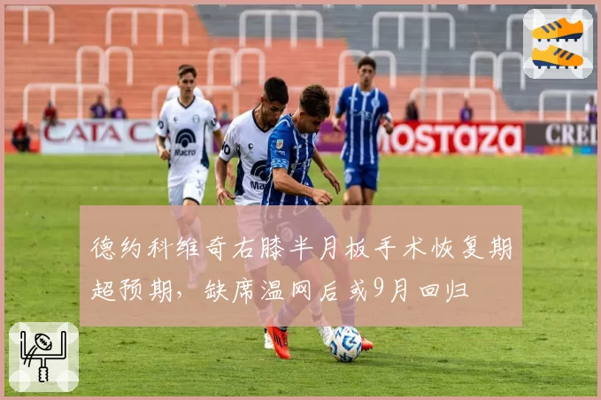 德约科维奇右膝半月板手术恢复期超预期，缺席温网后或9月回归
