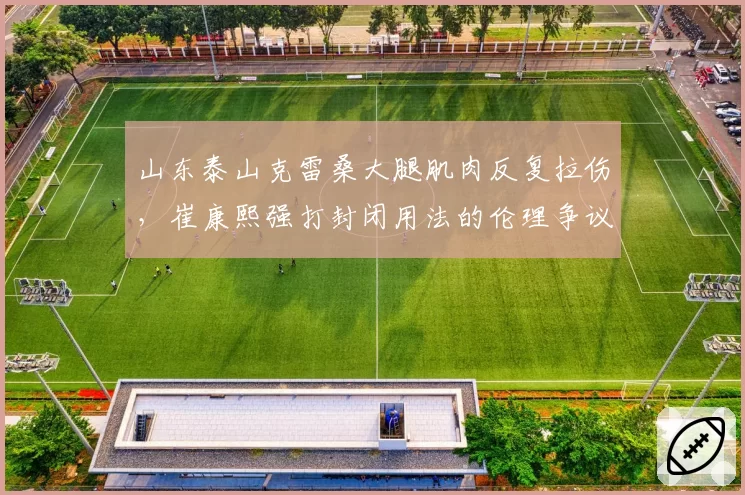 山东泰山克雷桑大腿肌肉反复拉伤，崔康熙强打封闭用法的伦理争议升级