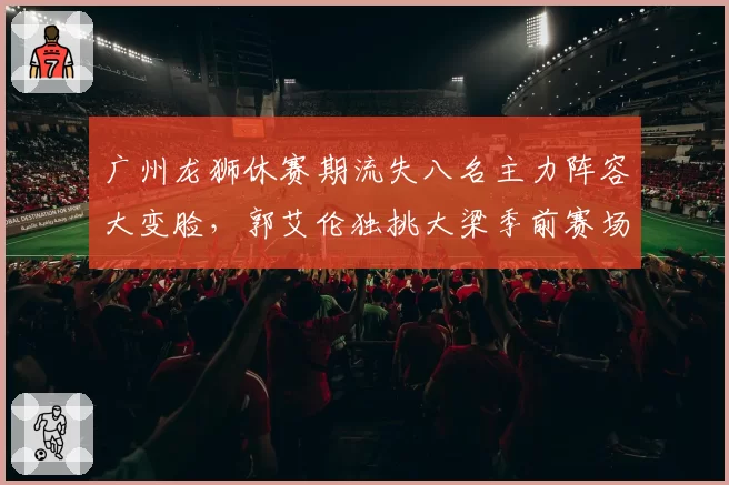 广州龙狮休赛期流失八名主力阵容大变脸,郭艾伦独挑大梁季前赛场均24分难救主__br_