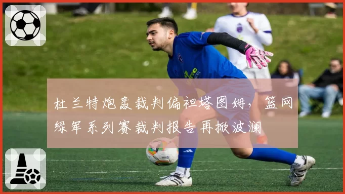 杜兰特炮轰裁判偏袒塔图姆,篮网绿军系列赛裁判报告再掀波澜