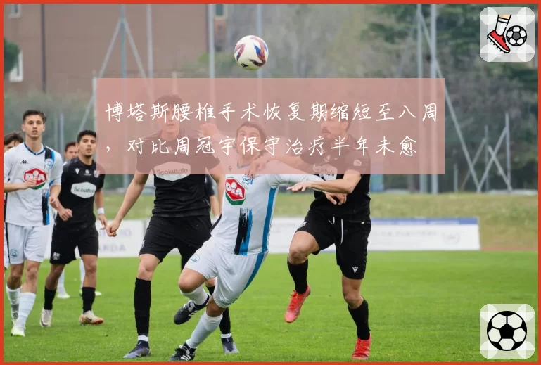 博塔斯腰椎手术恢复期缩短至八周,对比周冠宇保守治疗半年未愈