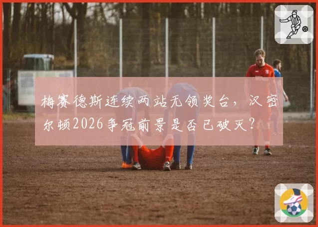 梅赛德斯连续两站无领奖台,汉密尔顿2026争冠前景是否已破灭?