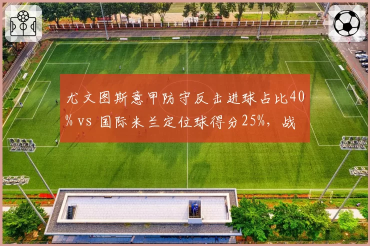 尤文图斯意甲防守反击进球占比40% vs 国际米兰定位球得分25%,战术风格迥异决定争冠走势