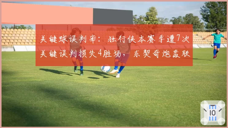 关键球误判率：独行侠本赛季遭7次关键误判损失4胜场，东契奇炮轰联盟