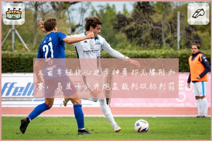 火箭年轻核心进步神勇却无缘附加赛,乌度卡公开炮轰裁判双标判罚