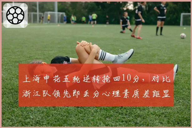 上海申花五轮逆转抢回10分,对比浙江队领先即丢分心理素质差距显著
