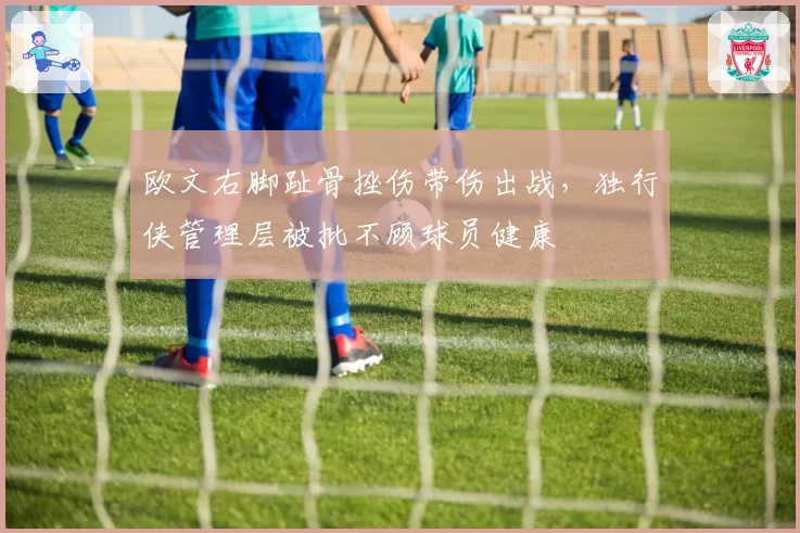 欧文右脚趾骨挫伤带伤出战,独行侠管理层被批不顾球员健康