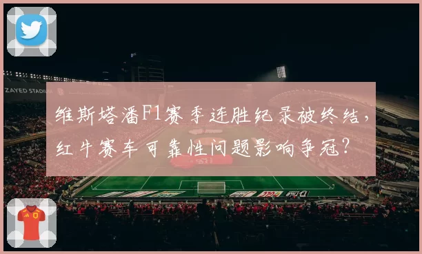 维斯塔潘F1赛季连胜纪录被终结,红牛赛车可靠性问题影响争冠?