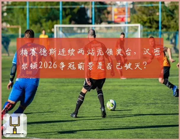 梅赛德斯连续两站无领奖台,汉密尔顿2026争冠前景是否已破灭?
