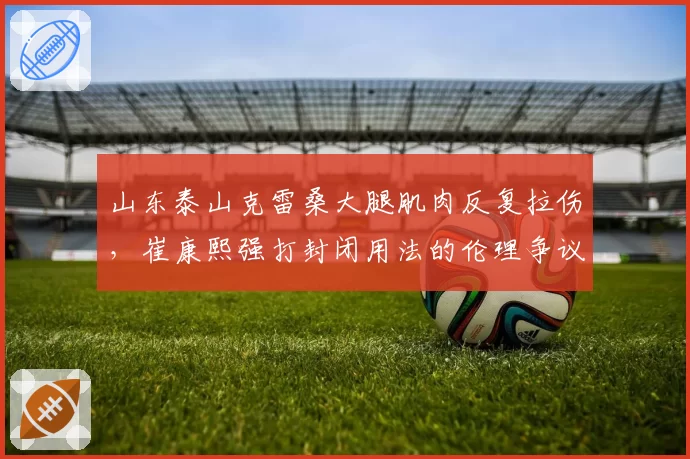 山东泰山克雷桑大腿肌肉反复拉伤，崔康熙强打封闭用法的伦理争议升级