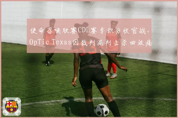 使命召唤联赛CDL赛季积分收官战，OpTic Texas因裁判漏判击杀回放痛失榜首