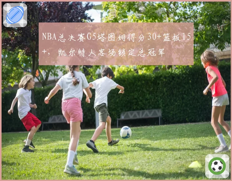 NBA总决赛G5塔图姆得分30+篮板15+,凯尔特人客场锁定总冠军