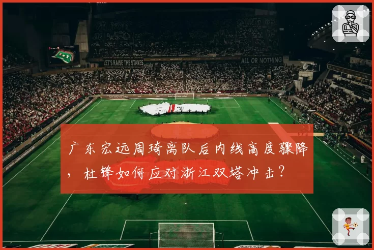 广东宏远周琦离队后内线高度骤降，杜锋如何应对浙江双塔冲击？