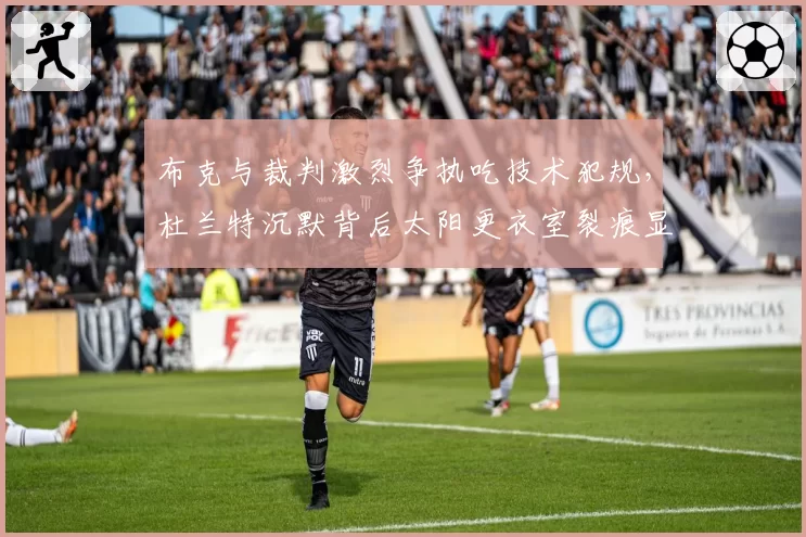 布克与裁判激烈争执吃技术犯规,杜兰特沉默背后太阳更衣室裂痕显现