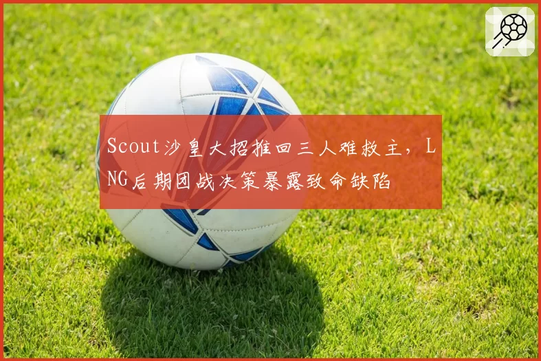 Scout沙皇大招推回三人难救主，LNG后期团战决策暴露致命缺陷