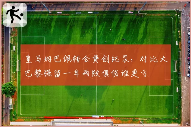 皇马姆巴佩转会费创纪录,对比大巴黎强留一年两败俱伤谁更亏
