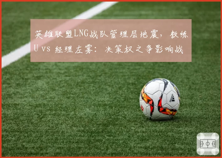 英雄联盟LNG战队管理层地震,教练U vs 经理左雾:决策权之争影响战队成绩